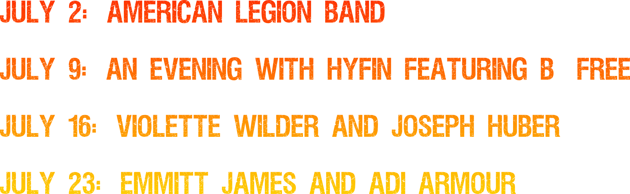 July 2:  American Legion Band

July 9:  An Evening with HYFIN featuring B-Free

July 16:  Violette Wilder and Joseph Huber

July 23:  Emmitt James and Adi Armour